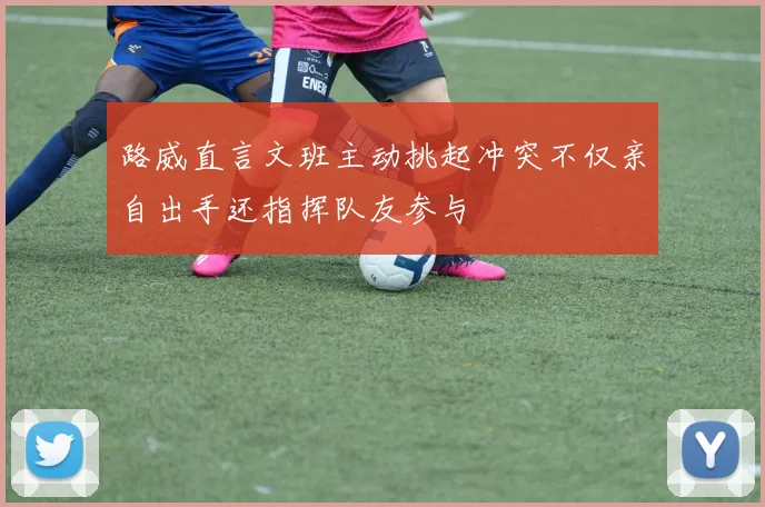 路威直言文班主动挑起冲突不仅亲自出手还指挥队友参与