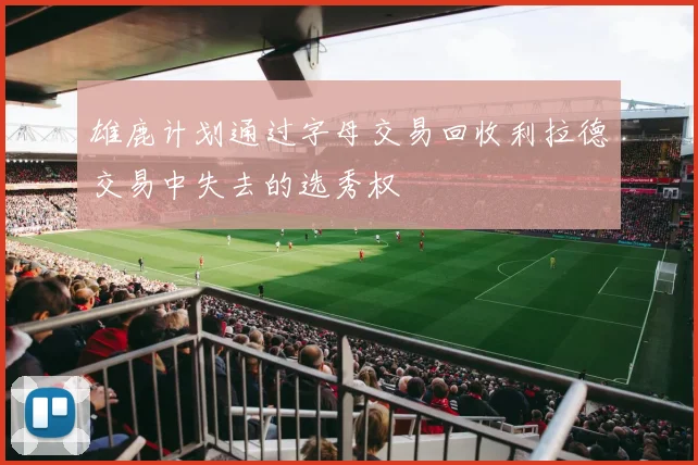 雄鹿计划通过字母交易回收利拉德交易中失去的选秀权