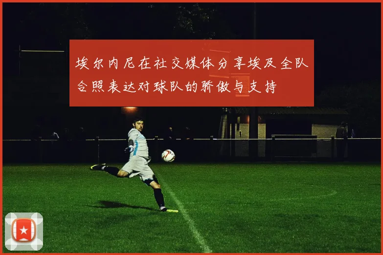 埃尔内尼在社交媒体分享埃及全队合照表达对球队的骄傲与支持