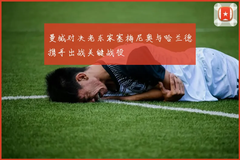 曼城对决老东家塞梅尼奥与哈兰德携手出战关键战役