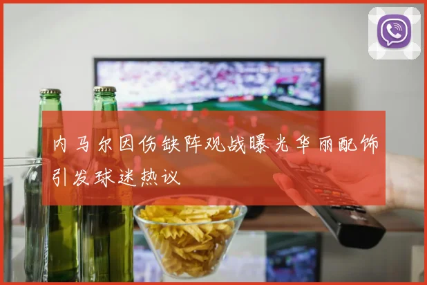 内马尔因伤缺阵观战曝光华丽配饰引发球迷热议