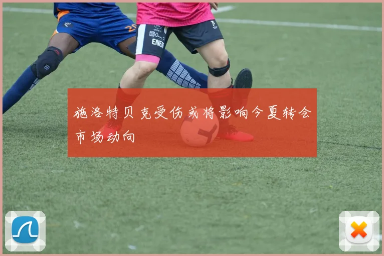 施洛特贝克受伤或将影响今夏转会市场动向