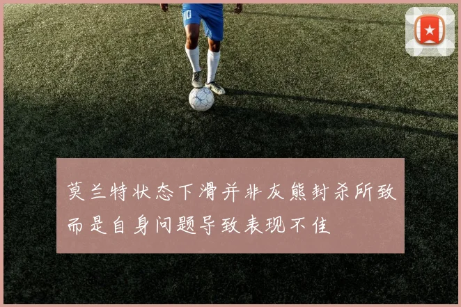 莫兰特状态下滑并非灰熊封杀所致而是自身问题导致表现不佳