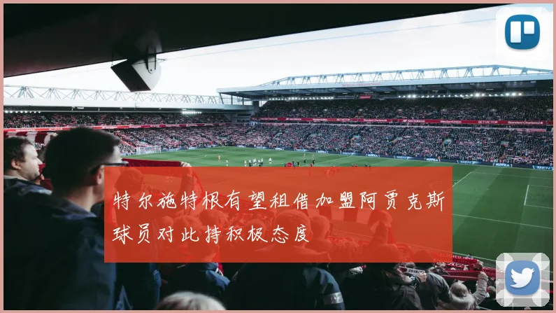 特尔施特根有望租借加盟阿贾克斯球员对此持积极态度
