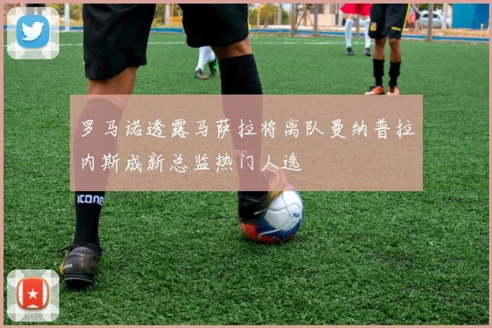 罗马诺透露马萨拉将离队曼纳普拉内斯成新总监热门人选