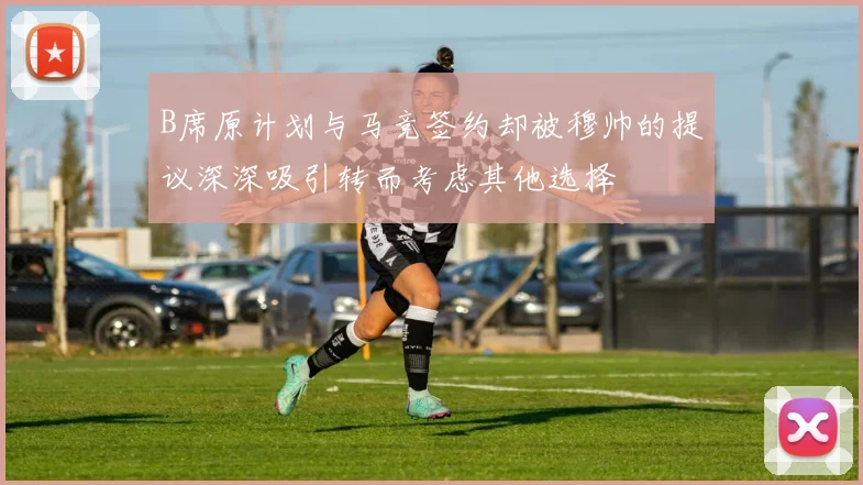 B席原计划与马竞签约却被穆帅的提议深深吸引转而考虑其他选择