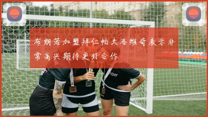 布朗若加盟拜仁帕夫洛维奇表示非常高兴期待更好合作