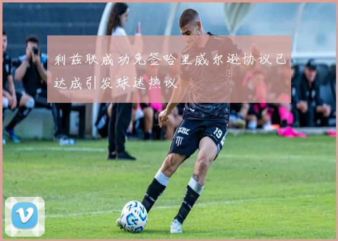 利兹联成功免签哈里威尔逊协议已达成引发球迷热议