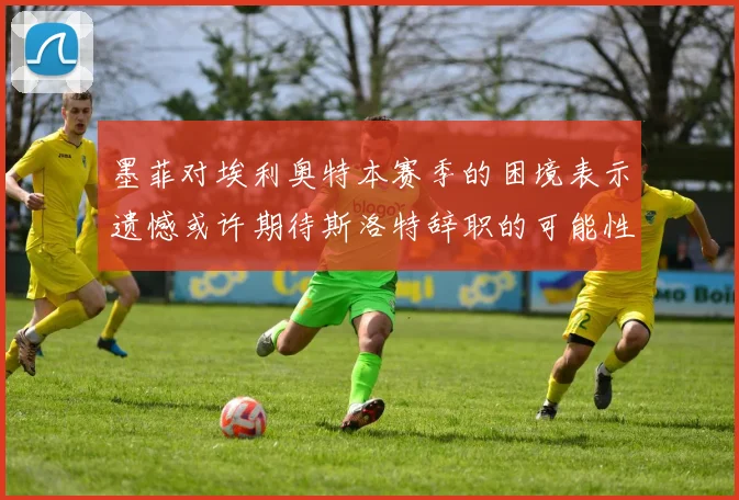 墨菲对埃利奥特本赛季的困境表示遗憾或许期待斯洛特辞职的可能性