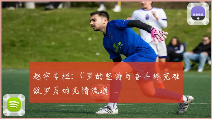 赵宇专栏：C罗的坚持与奋斗终究难敌岁月的无情流逝