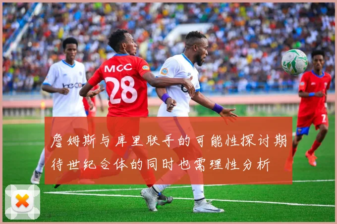 詹姆斯与库里联手的可能性探讨期待世纪合体的同时也需理性分析
