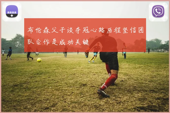 布伦森父子谈夺冠心路历程坚信团队合作是成功关键